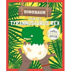 How to Take Care of Your Pet Dinosaur - Your Pet Tyrannosaurus Rex: The Official Fossil Guide