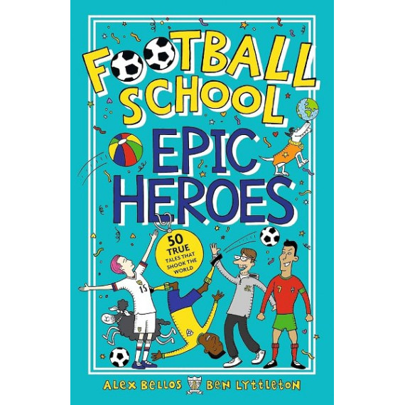 Football School: Epic Heroes - 50 True Tales That Shook the World